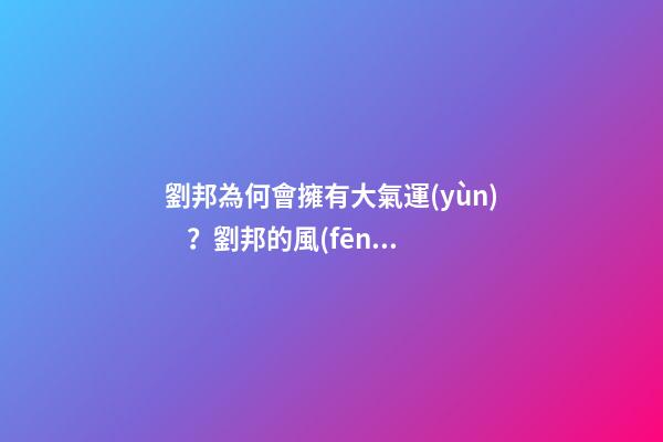 劉邦為何會擁有大氣運(yùn)？劉邦的風(fēng)水運(yùn)勢